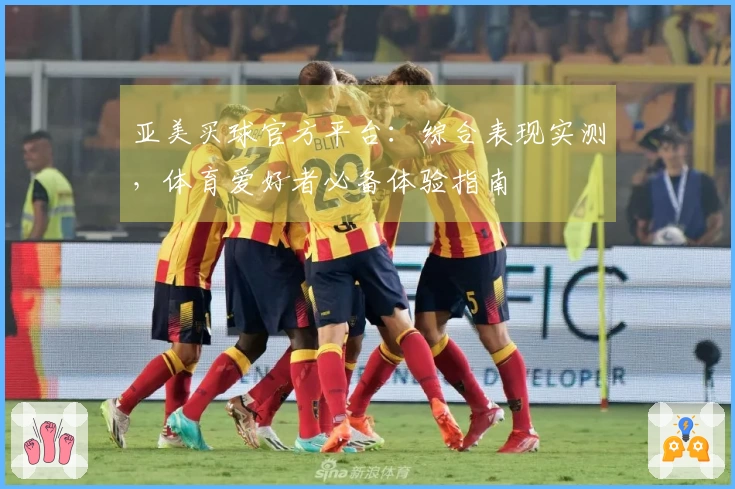 亚美买球官方平台：综合表现实测，体育爱好者必备体验指南