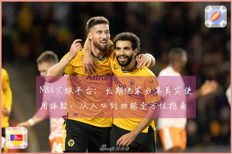 NBA买球平台：长期玩家分享真实使用体验，从入口到功能全方位指南