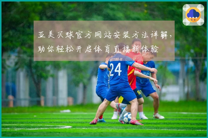 亚美买球官方网站安装方法详解,助你轻松开启体育直播新体验