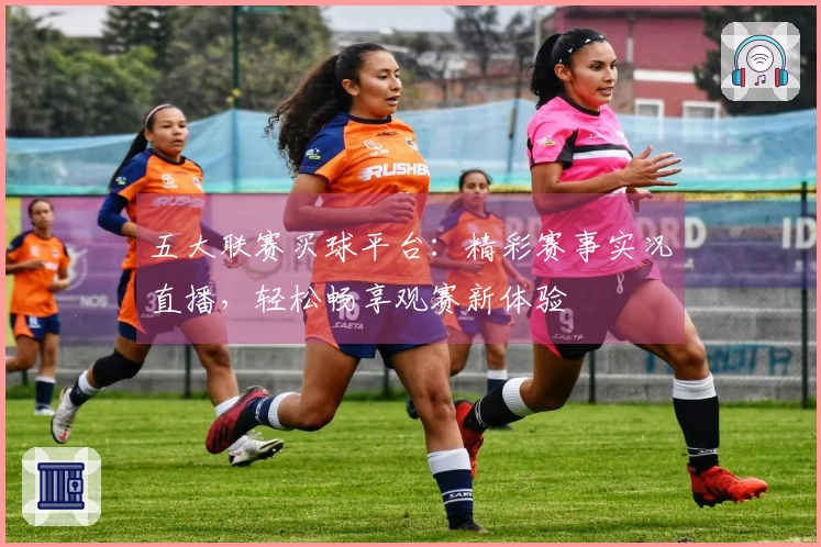 五大联赛买球平台：精彩赛事实况直播，轻松畅享观赛新体验