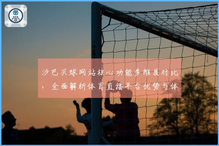 沙巴买球网站核心功能多维度对比，全面解析体育直播平台优势与体验