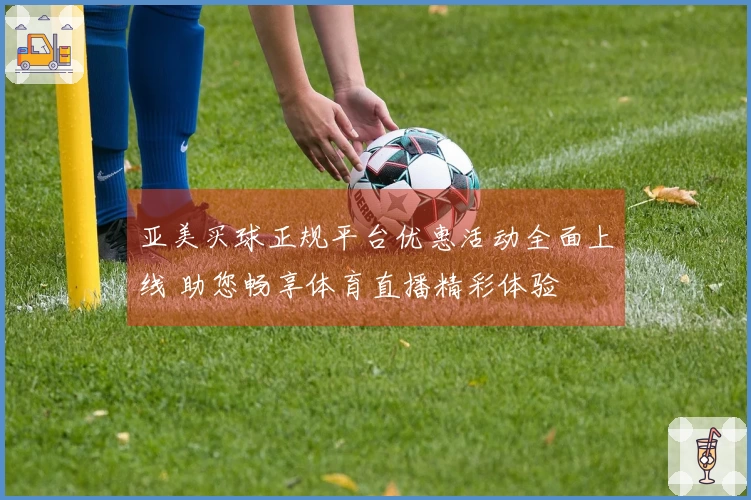 亚美买球正规平台优惠活动全面上线 助您畅享体育直播精彩体验