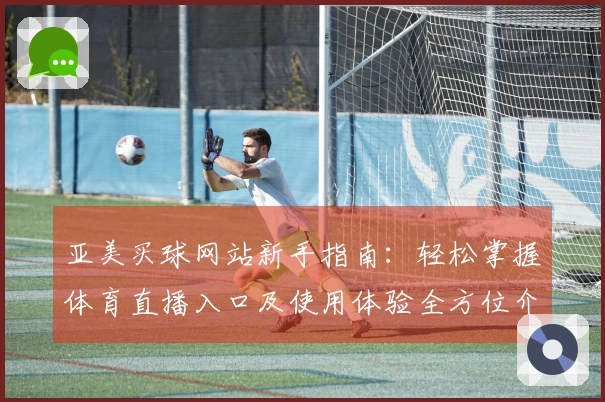 亚美买球网站新手指南：轻松掌握体育直播入口及使用体验全方位介绍