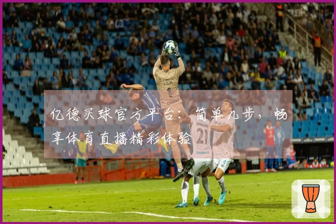 亿德买球官方平台：简单几步，畅享体育直播精彩体验