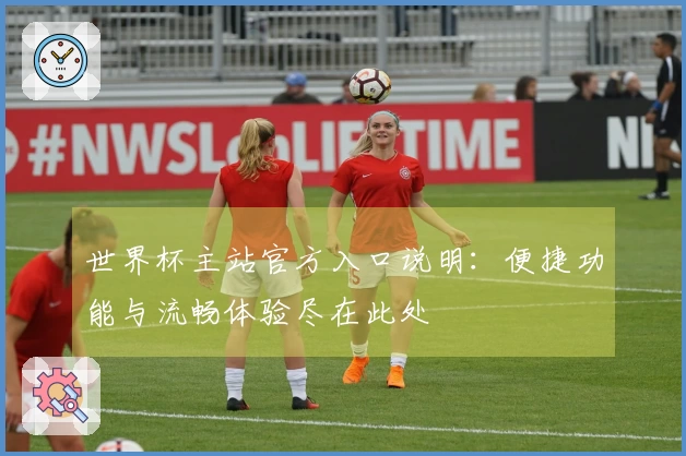 世界杯主站官方入口说明：便捷功能与流畅体验尽在此处