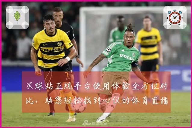 买球站正规平台使用体验全方位对比，助您轻松找到心仪的体育直播入口与功能