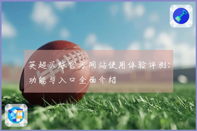 英超买球官方网站使用体验评测：功能与入口全面介绍