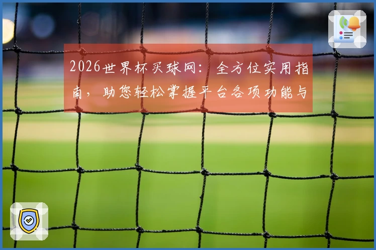 2026世界杯买球网：全方位实用指南，助您轻松掌握平台各项功能与精彩体验
