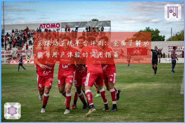 买球站正规平台评测：全面了解功能与用户体验的实用指南