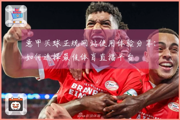 意甲买球正规网站使用体验分享：如何选择最佳体育直播平台