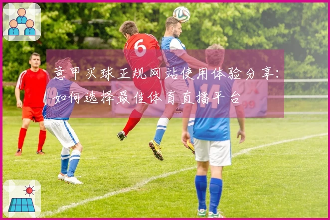 意甲买球正规网站使用体验分享：如何选择最佳体育直播平台