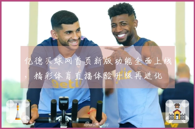 亿德买球网首页新版功能全面上线，精彩体育直播体验升级再进化