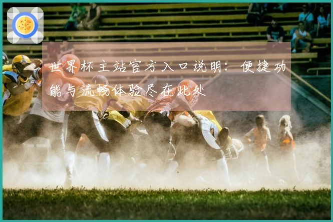 世界杯主站官方入口说明：便捷功能与流畅体验尽在此处