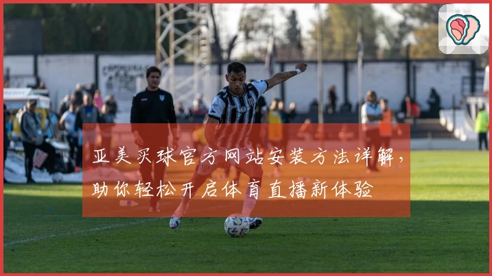 亚美买球官方网站安装方法详解，助你轻松开启体育直播新体验