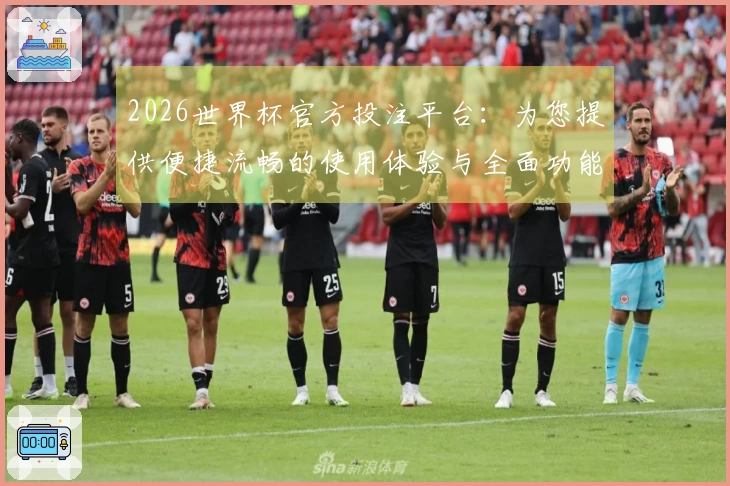 2026世界杯官方投注平台：为您提供便捷流畅的使用体验与全面功能介绍