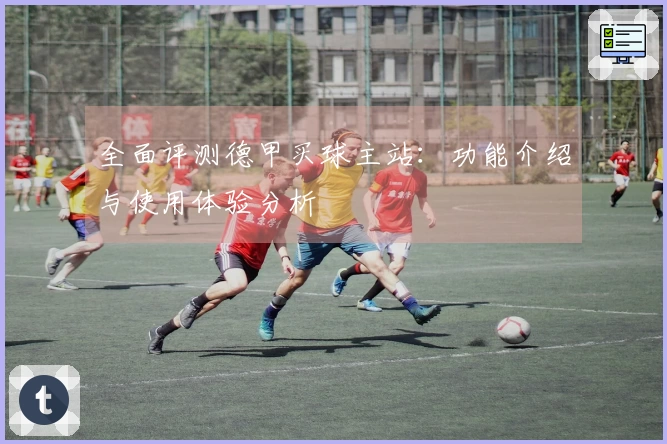 全面评测德甲买球主站：功能介绍与使用体验分析