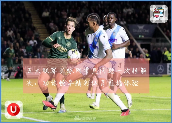 五大联赛买球网常见问题一次性解决，助你畅享精彩体育直播体验