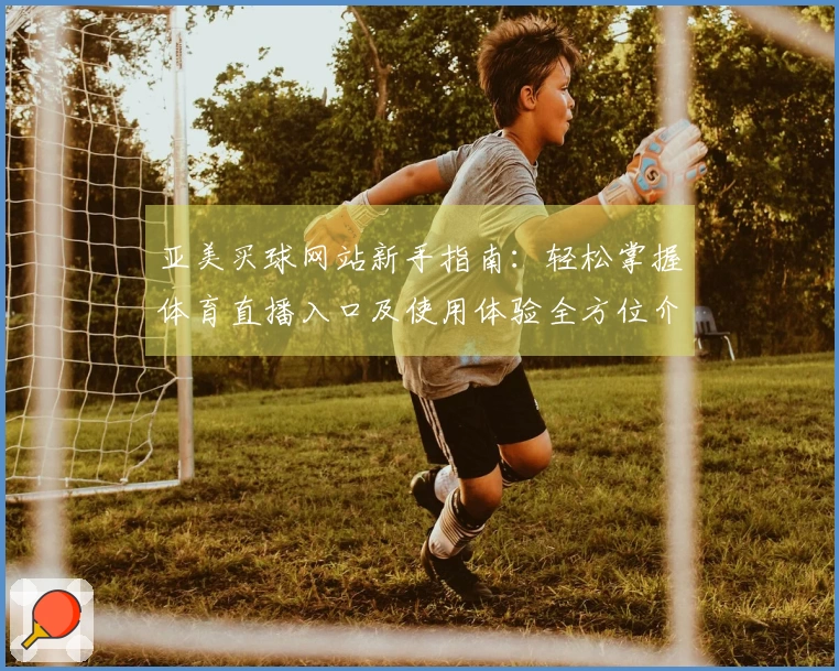 亚美买球网站新手指南：轻松掌握体育直播入口及使用体验全方位介绍