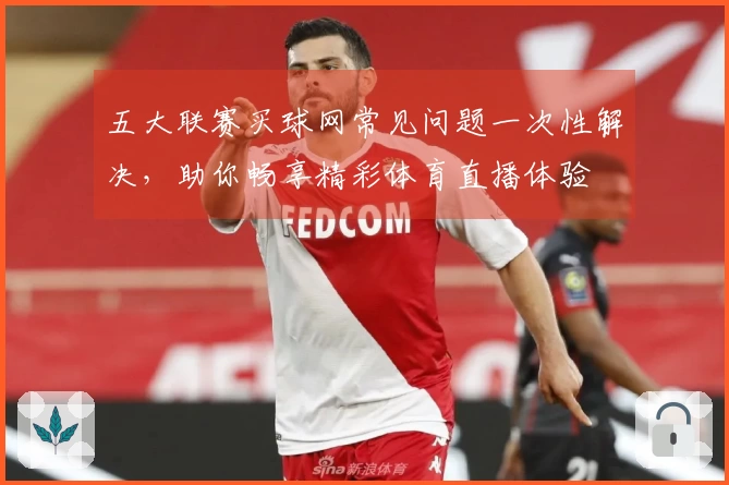 五大联赛买球网常见问题一次性解决，助你畅享精彩体育直播体验