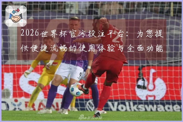 2026世界杯官方投注平台：为您提供便捷流畅的使用体验与全面功能介绍