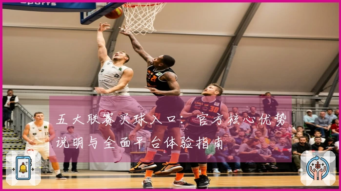五大联赛买球入口：官方核心优势说明与全面平台体验指南