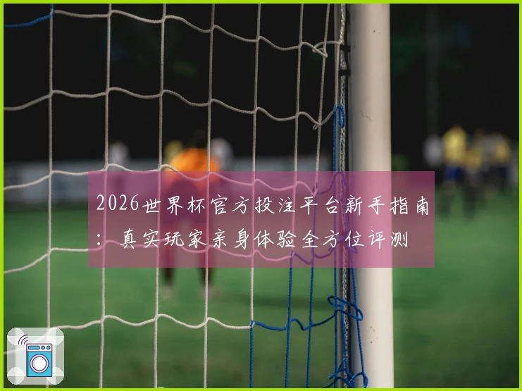 2026世界杯官方投注平台新手指南：真实玩家亲身体验全方位评测
